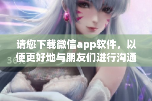 请您下载微信app软件，以便更好地与朋友们进行沟通交流