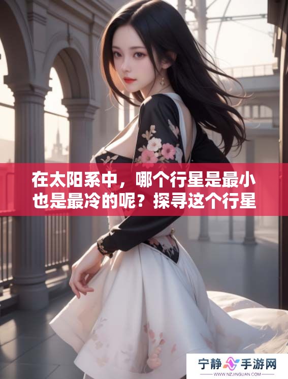 在太阳系中，哪个行星是最小也是最冷的呢？探寻这个行星的奥秘。