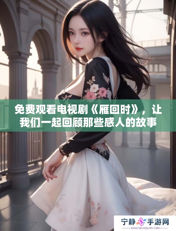 免费观看电视剧《雁回时》，让我们一起回顾那些感人的故事