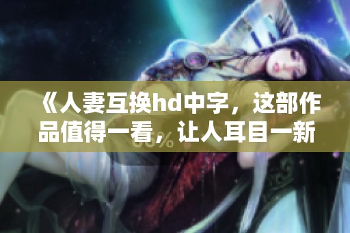 《人妻互换hd中字，这部作品值得一看，让人耳目一新》
