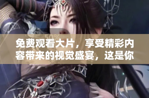 免费观看大片，享受精彩内容带来的视觉盛宴，这是你不容错过的选择！