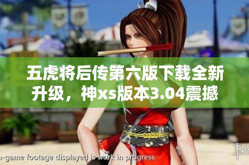 五虎将后传第六版下载全新升级，神xs版本3.04震撼来袭