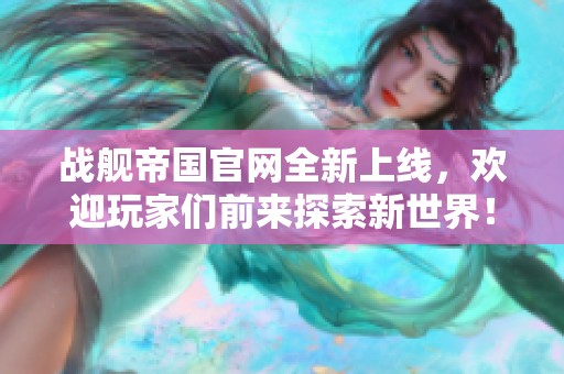 战舰帝国官网全新上线，欢迎玩家们前来探索新世界！