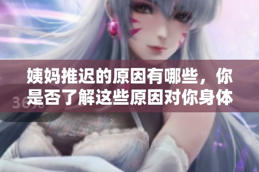 姨妈推迟的原因有哪些，你是否了解这些原因对你身体的影响呢