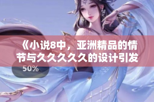 《小说8中，亚洲精品的情节与****久的设计引发了读者兴趣》