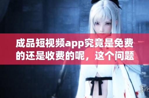 成品短视频app究竟是免费的还是收费的呢，这个问题值得探讨吗