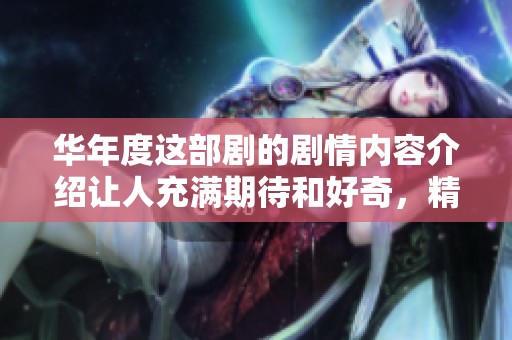 华年度这部剧的剧情内容介绍让人充满期待和好奇，精彩绝伦。