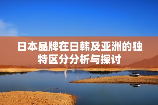 日本品牌在日韩及亚洲的独特区分分析与探讨