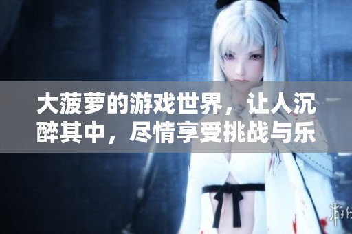大菠萝的游戏世界，让人沉醉其中，尽情享受挑战与乐趣