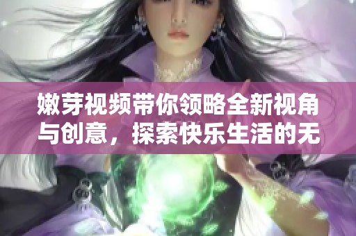 嫩芽视频带你领略全新视角与创意，探索快乐生活的无限可能！