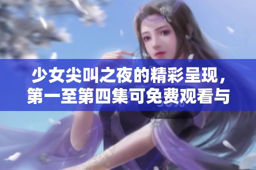 少女尖叫之夜的精彩呈现，第一至第四集可免费观看与您共享