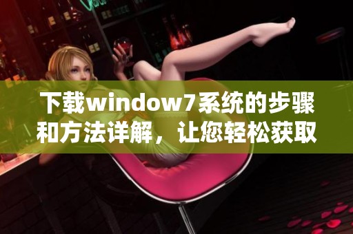 下载window7系统的步骤和方法详解，让您轻松获取所需操作系统