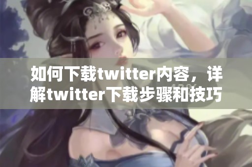 如何下载twitter内容，详解twitter下载步骤和技巧