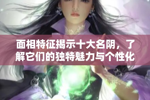 面相特征揭示十大名阴，了解它们的独特魅力与个性化特点