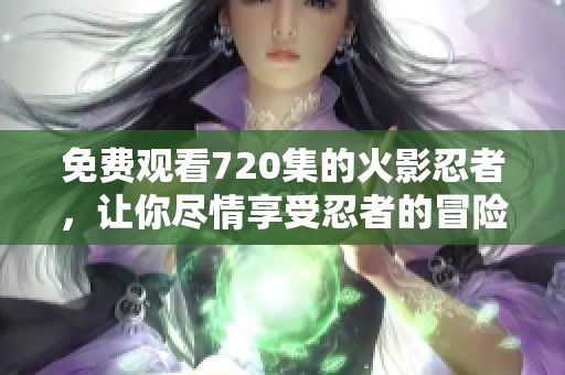 免费观看720集的火影忍者，让你尽情享受忍者的冒险与战斗