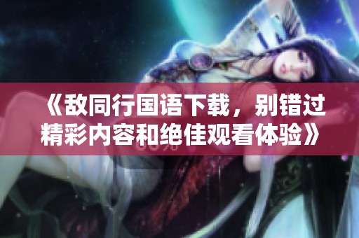 《敌同行国语下载，别错过精彩内容和绝佳观看体验》