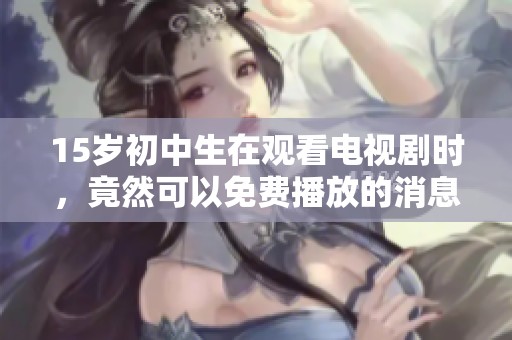 15岁初中生在观看电视剧时，竟然可以免费播放的消息引发关注