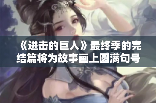 《进击的巨人》最终季的完结篇将为故事画上圆满句号