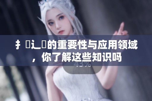 扌喿辶畐的重要性与应用领域，你了解这些知识吗