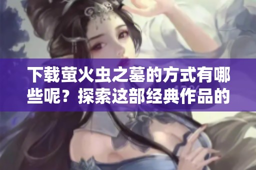 下载萤火虫之墓的方式有哪些呢？探索这部经典作品的方法与途径