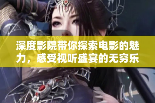 深度影院带你探索电影的魅力，感受视听盛宴的无穷乐趣