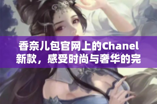 香奈儿包官网上的Chanel新款，感受时尚与奢华的完美结合