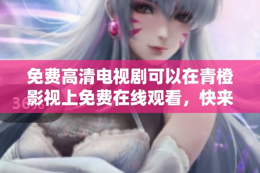 免费高清电视剧可以在青橙影视上免费在线观看，快来享受精彩内容吧