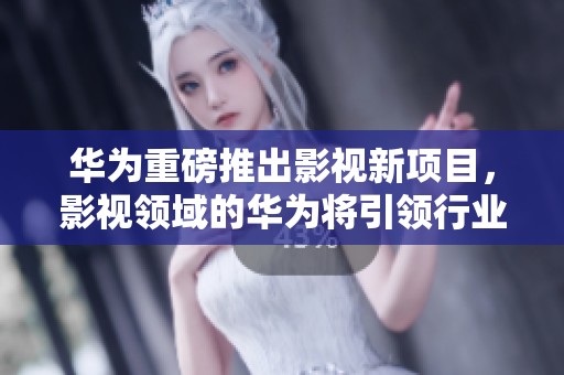 华为重磅推出影视新项目，影视领域的华为将引领行业发展潮流