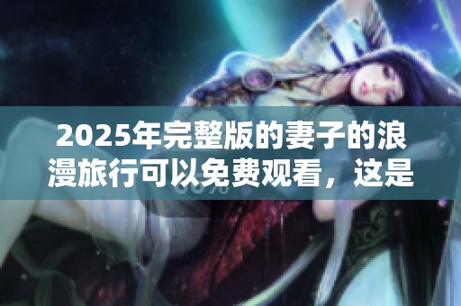2025年完整版的妻子的浪漫旅行可以免费观看，这是一次别样的旅行体验