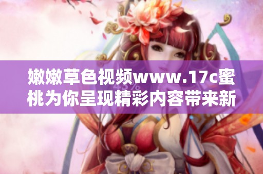 嫩嫩草色视频www.17c蜜桃为你呈现精彩内容带来新体验