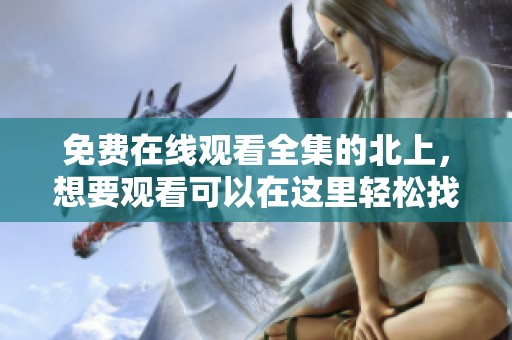 免费在线观看全集的北上，想要观看可以在这里轻松找到资源