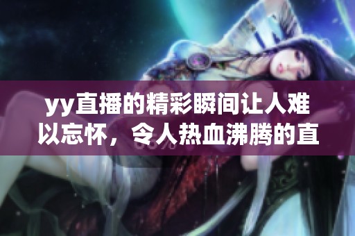 yy直播的精彩瞬间让人难以忘怀，令人热血沸腾的直播体验持续吸引着观众