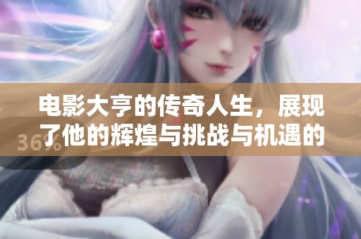 电影大亨的传奇人生，展现了他的辉煌与挑战与机遇的故事