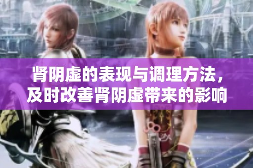 肾阴虚的表现与调理方法，及时改善肾阴虚带来的影响