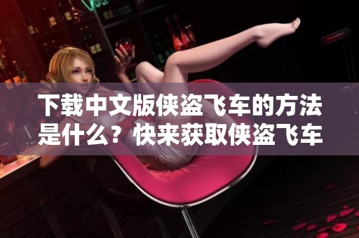 下载中文版侠盗飞车的方法是什么？快来获取侠盗飞车中文版下载吧！