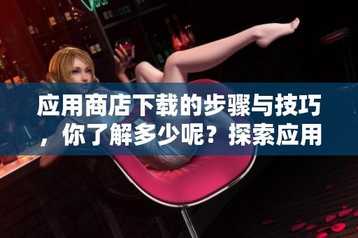应用商店下载的步骤与技巧，你了解多少呢？探索应用商店下载带来的无限可能!