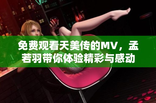 免费观看天美传的MV，孟若羽带你体验精彩与感动