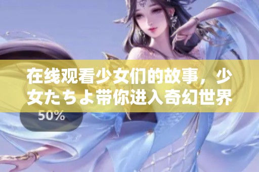 在线观看少女们的故事，少女たちよ带你进入奇幻世界