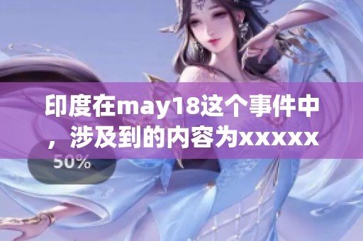 印度在may18这个事件中，涉及到的内容为xxxxx和l56edu。