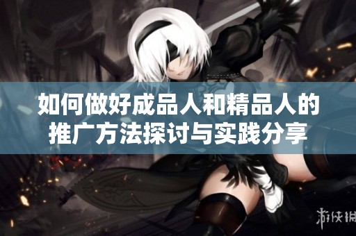 如何做好成品人和精品人的推广方法探讨与实践分享
