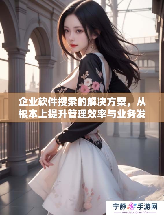 企业软件搜索的解决方案，从根本上提升管理效率与业务发展