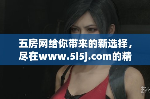 五房网给你带来的新选择，尽在www.5i5j.com的精彩内容中等你发现