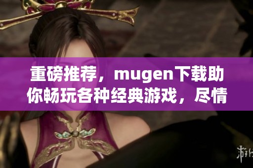 重磅推荐，mugen下载助你畅玩各种经典游戏，尽情享受乐趣尽在其中