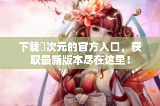 下载囧次元的官方入口，获取最新版本尽在这里！