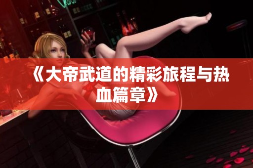 《大帝武道的精彩旅程与热血篇章》