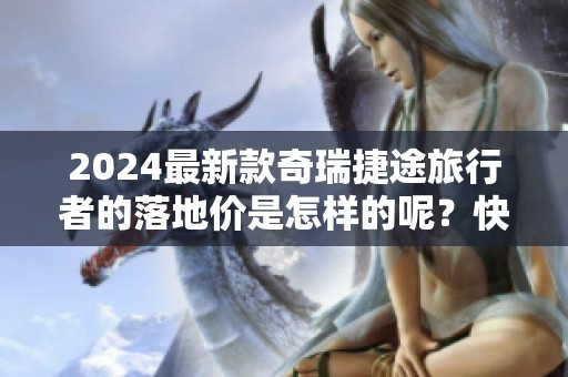 2024最新款奇瑞捷途旅行者的落地价是怎样的呢？快来了解一下吧！