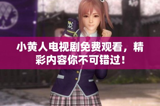 小黄人电视剧免费观看，精彩内容你不可错过！
