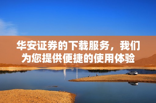华安证券的下载服务，我们为您提供便捷的使用体验