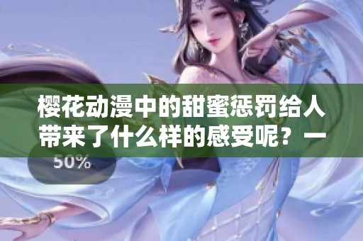 樱花动漫中的甜蜜惩罚给人带来了什么样的感受呢？一起探讨甜蜜惩罚的魅力吧！