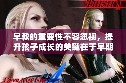 早教的重要性不容忽视，提升孩子成长的关键在于早期教育。